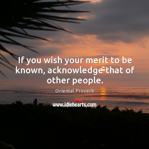 If you wish your merit to be known, acknowledge that of other people. Oriental Proverbs Image