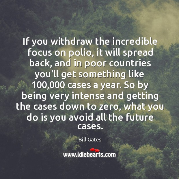 If you withdraw the incredible focus on polio, it will spread back, Bill Gates Picture Quote
