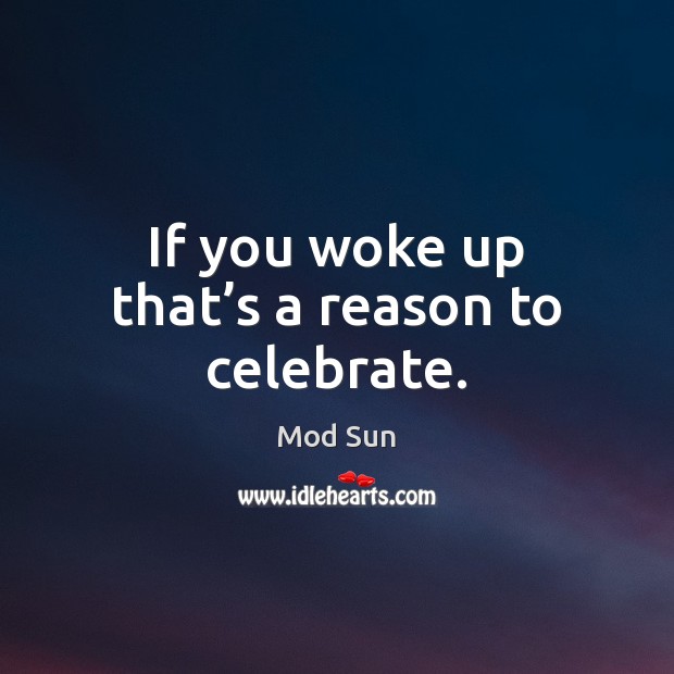 If you woke up that’s a reason to celebrate. Mod Sun Picture Quote