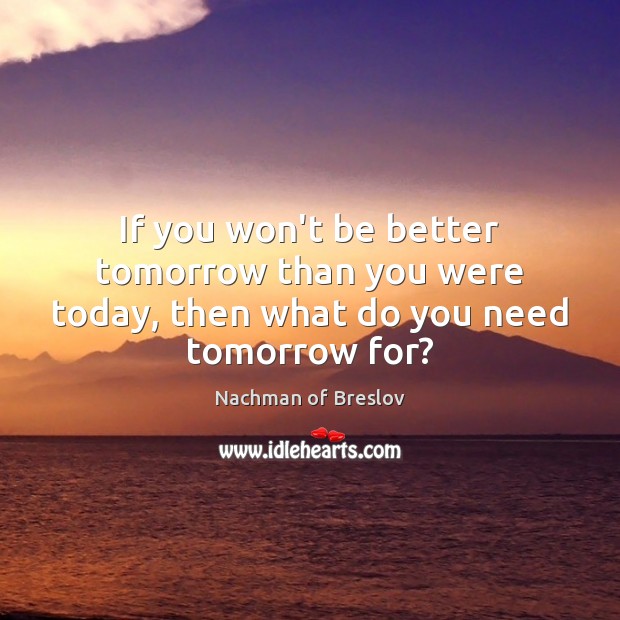 If you won’t be better tomorrow than you were today, then what do you need tomorrow for? 