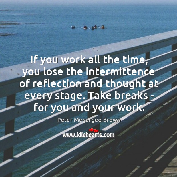 If you work all the time, you lose the intermittence of reflection Peter Megargee Brown Picture Quote