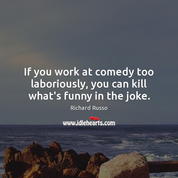 If you work at comedy too laboriously, you can kill what’s funny in the joke. Image