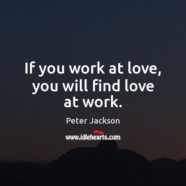 If you work at love, you will find love at work. Peter Jackson Picture Quote
