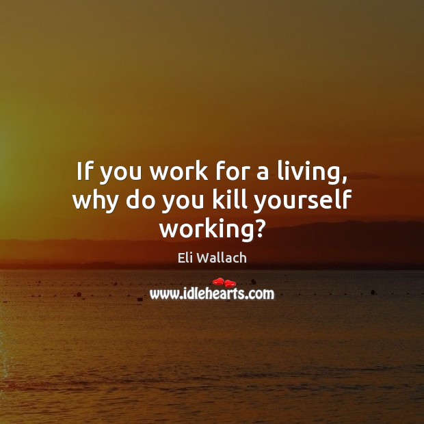 If you work for a living, why do you kill yourself working? Eli Wallach Picture Quote