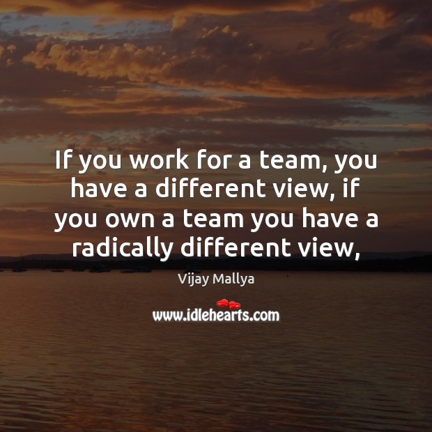 If you work for a team, you have a different view, if Vijay Mallya Picture Quote