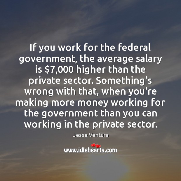 If you work for the federal government, the average salary is $7,000 higher Jesse Ventura Picture Quote