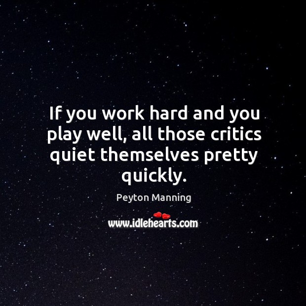 If you work hard and you play well, all those critics quiet themselves pretty quickly. Peyton Manning Picture Quote