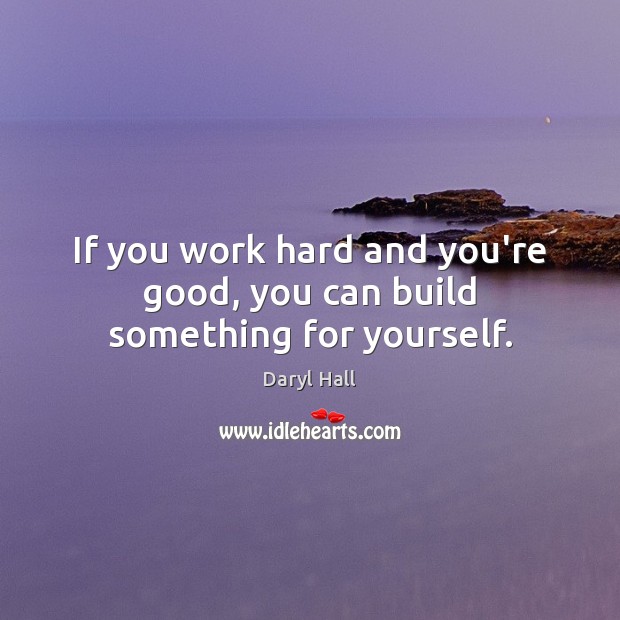 If you work hard and you’re good, you can build something for yourself. Daryl Hall Picture Quote