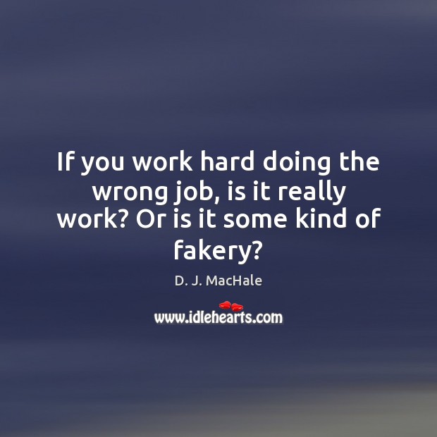 If you work hard doing the wrong job, is it really work? Or is it some kind of fakery? D. J. MacHale Picture Quote