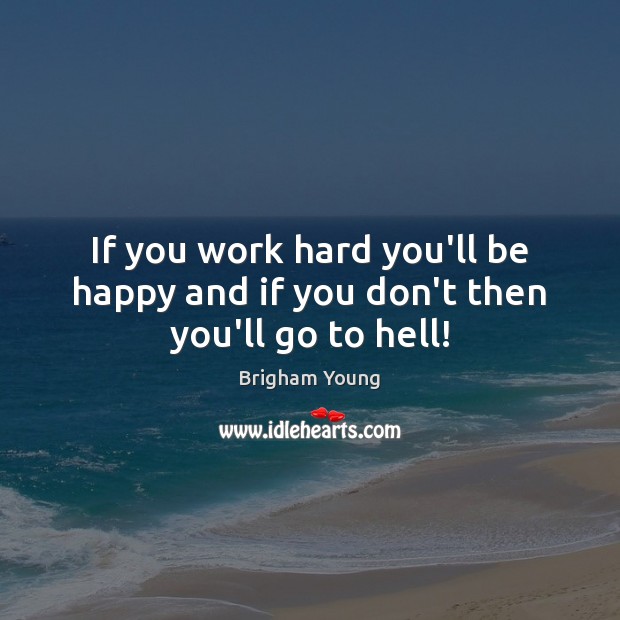 If you work hard you’ll be happy and if you don’t then you’ll go to hell! Brigham Young Picture Quote