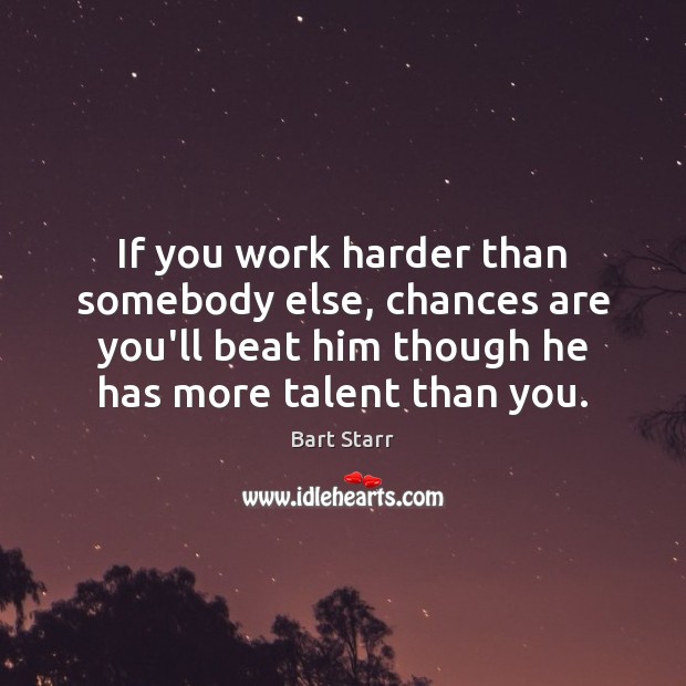 If you work harder than somebody else, chances are you’ll beat him Bart Starr Picture Quote