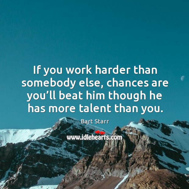 If you work harder than somebody else, chances are you’ll beat him though he has more talent than you. Bart Starr Picture Quote