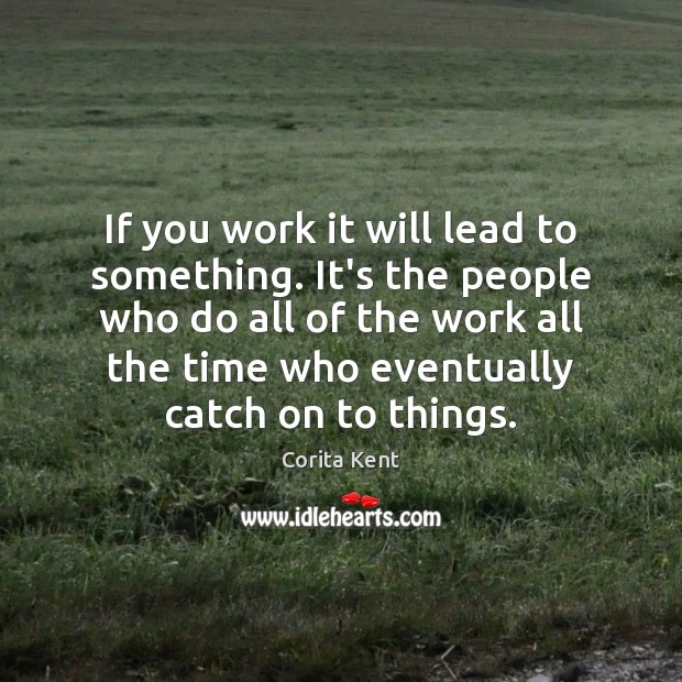 If you work it will lead to something. It’s the people who Corita Kent Picture Quote