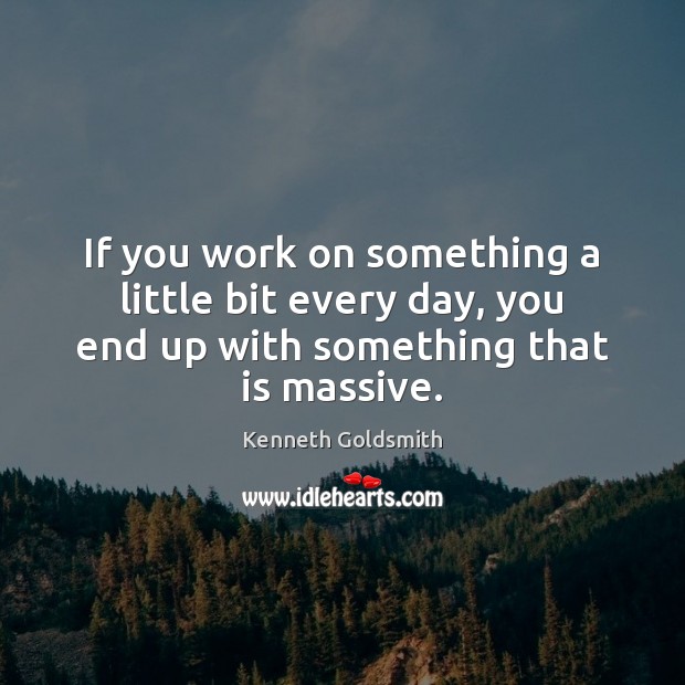 If you work on something a little bit every day, you end Kenneth Goldsmith Picture Quote