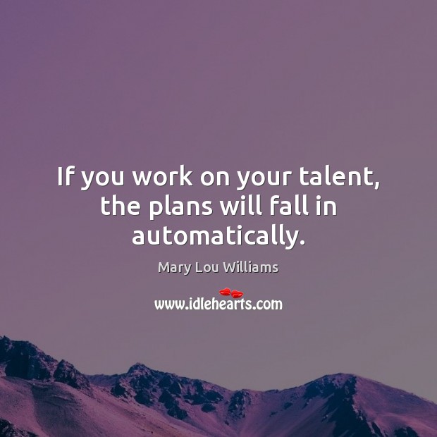 If you work on your talent, the plans will fall in automatically. 