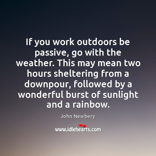 If you work outdoors be passive, go with the weather. This may John Newbery Picture Quote