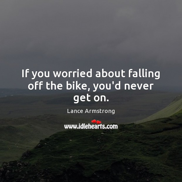If you worried about falling off the bike, you’d never get on. Lance Armstrong Picture Quote