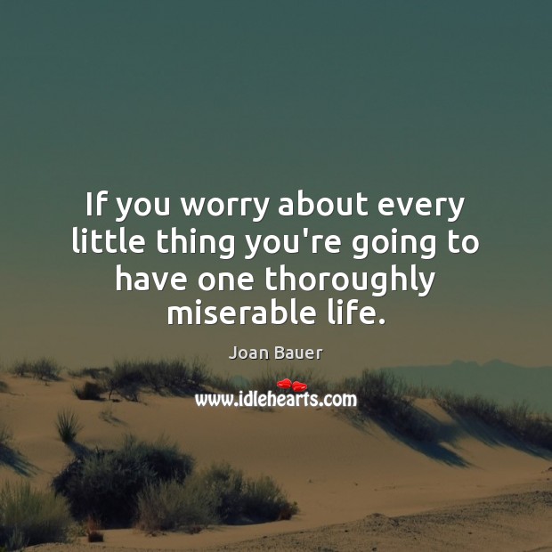 If you worry about every little thing you’re going to have one thoroughly miserable life. Joan Bauer Picture Quote
