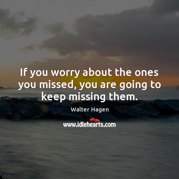 If you worry about the ones you missed, you are going to keep missing them. Walter Hagen Picture Quote