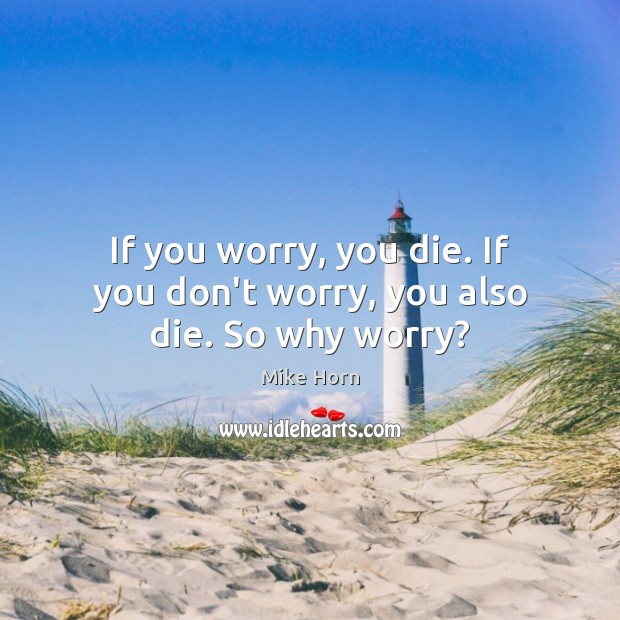 If you worry, you die. If you don’t worry, you also die. So why worry? Image