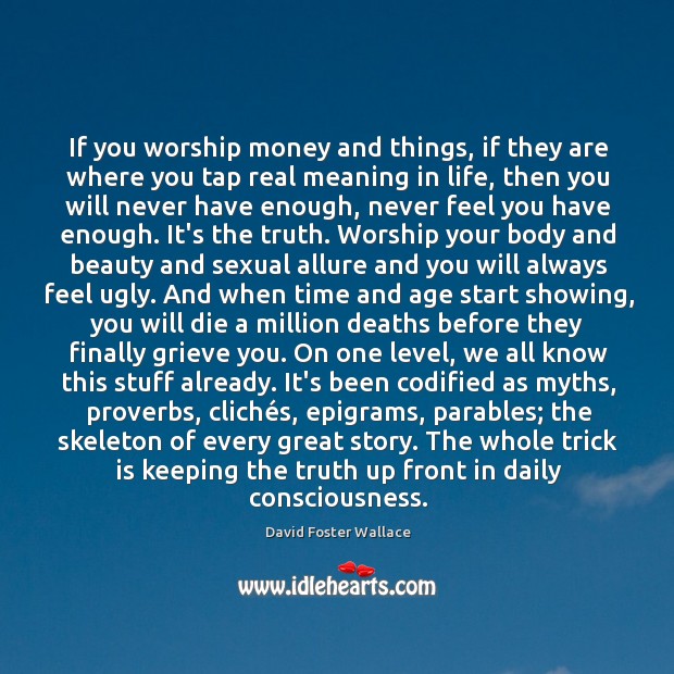 If you worship money and things, if they are where you tap David Foster Wallace Picture Quote