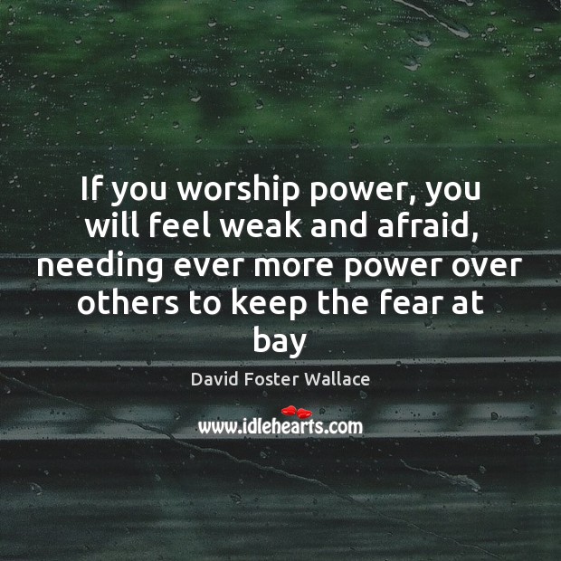 If you worship power, you will feel weak and afraid, needing ever David Foster Wallace Picture Quote