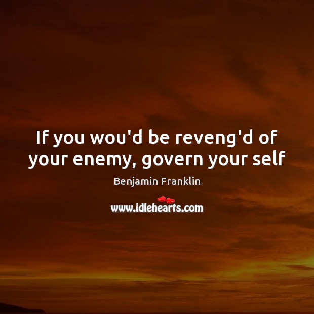 If you wou’d be reveng’d of your enemy, govern your self Benjamin Franklin Picture Quote