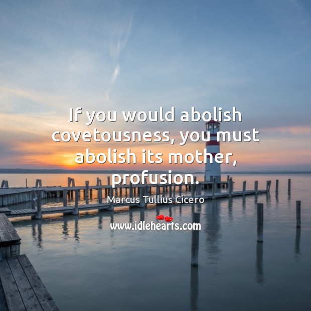 If you would abolish covetousness, you must abolish its mother, profusion. Marcus Tullius Cicero Picture Quote