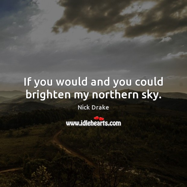 If you would and you could brighten my northern sky. Nick Drake Picture Quote