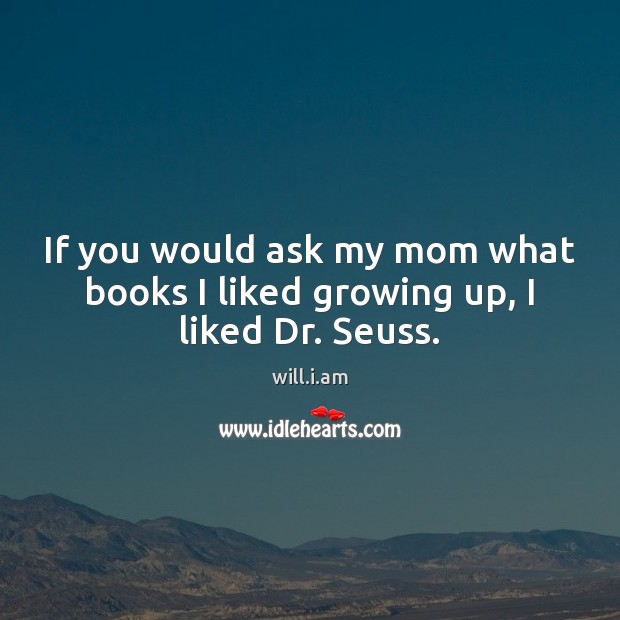 If you would ask my mom what books I liked growing up, I liked Dr. Seuss. will.i.am Picture Quote