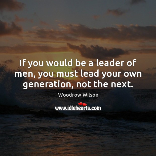 If you would be a leader of men, you must lead your own generation, not the next. Woodrow Wilson Picture Quote