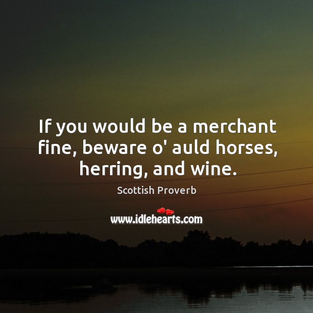 If you would be a merchant fine, beware o’ auld horses, herring, and wine. Image