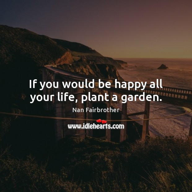 If you would be happy all your life, plant a garden. Nan Fairbrother Picture Quote