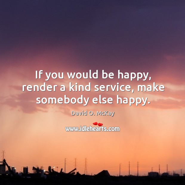 If you would be happy, render a kind service, make somebody else happy. David O. McKay Picture Quote