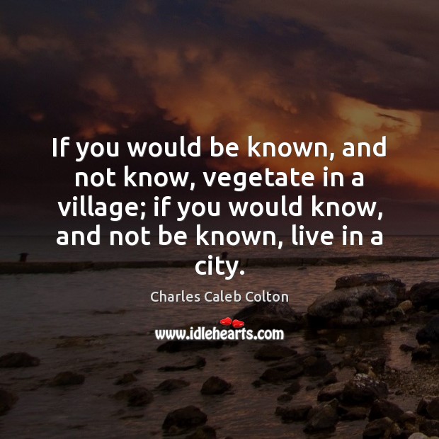 If you would be known, and not know, vegetate in a village; Charles Caleb Colton Picture Quote