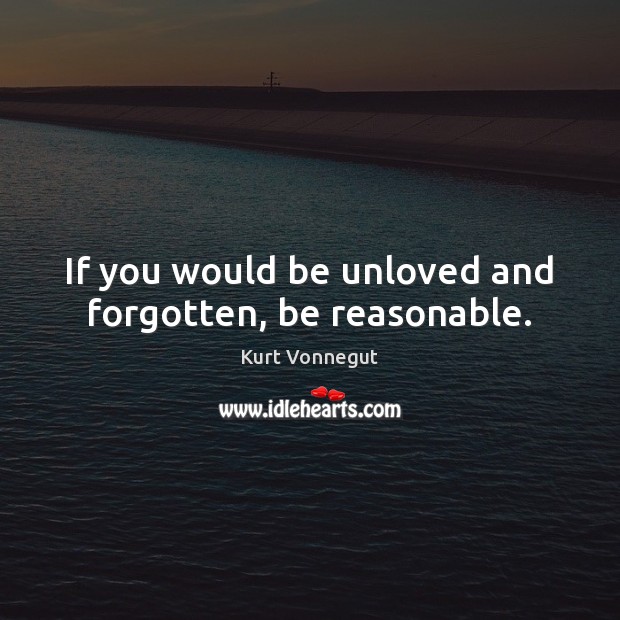 If you would be unloved and forgotten, be reasonable. Kurt Vonnegut Picture Quote