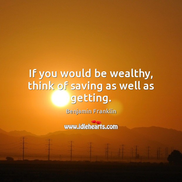 If you would be wealthy, think of saving as well as getting. Benjamin Franklin Picture Quote