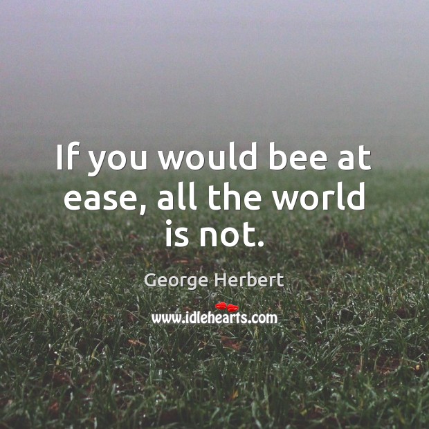 If you would bee at ease, all the world is not. Image