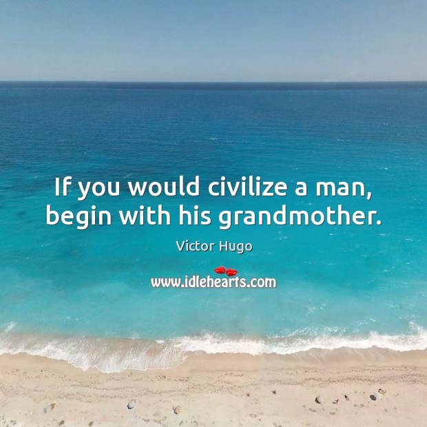 If you would civilize a man, begin with his grandmother. Image