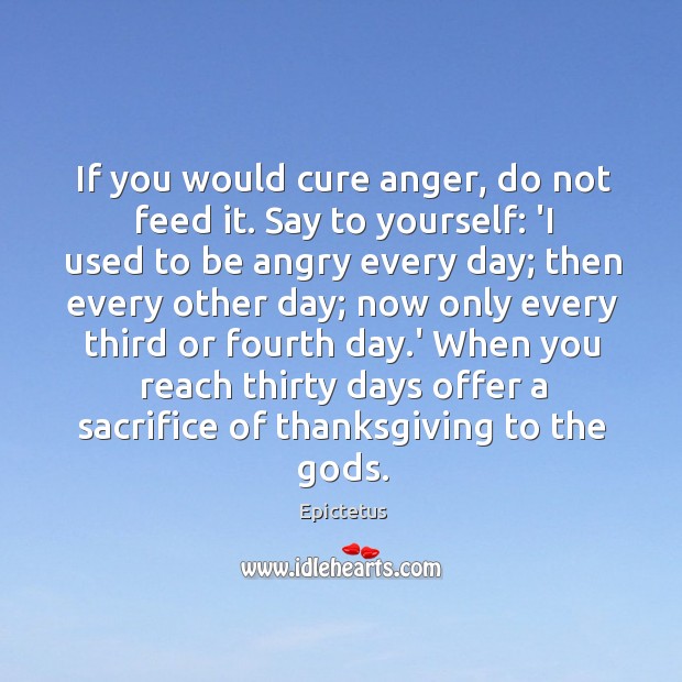 If you would cure anger, do not feed it. Say to yourself: Image