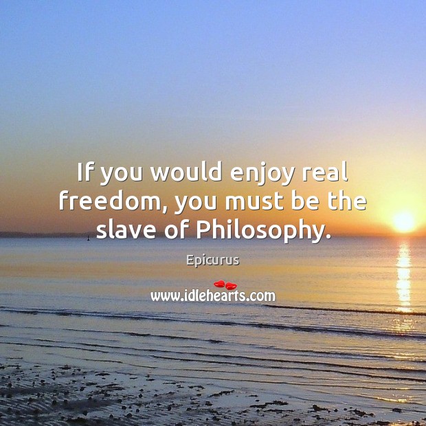 If you would enjoy real freedom, you must be the slave of Philosophy. Epicurus Picture Quote
