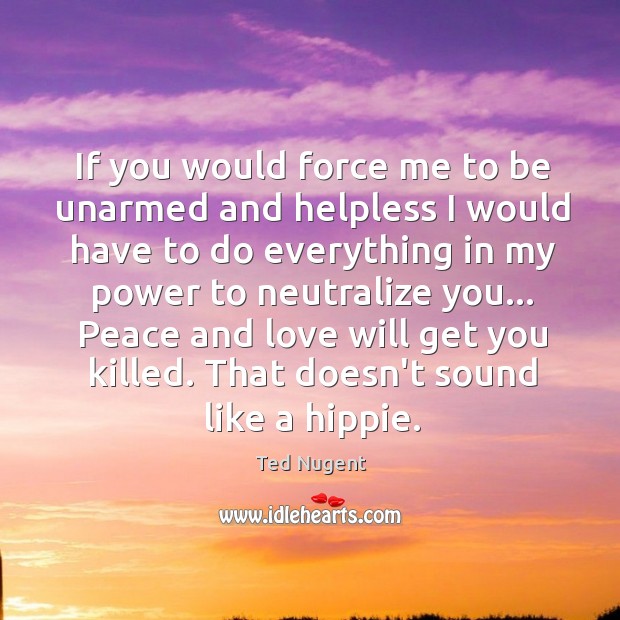If you would force me to be unarmed and helpless I would Ted Nugent Picture Quote