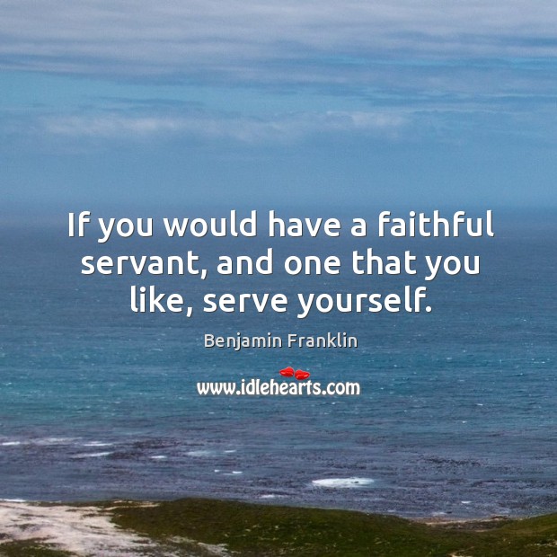 If you would have a faithful servant, and one that you like, serve yourself. Benjamin Franklin Picture Quote