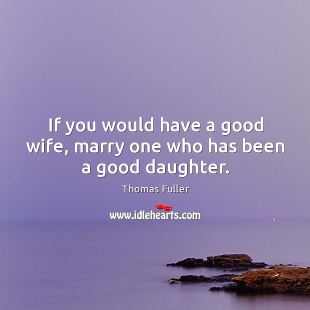 If you would have a good wife, marry one who has been a good daughter. Thomas Fuller Picture Quote