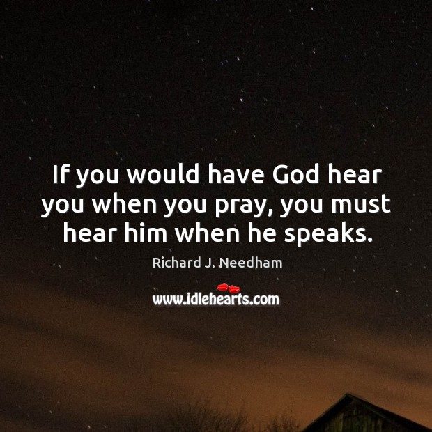 If you would have God hear you when you pray, you must hear him when he speaks. Richard J. Needham Picture Quote