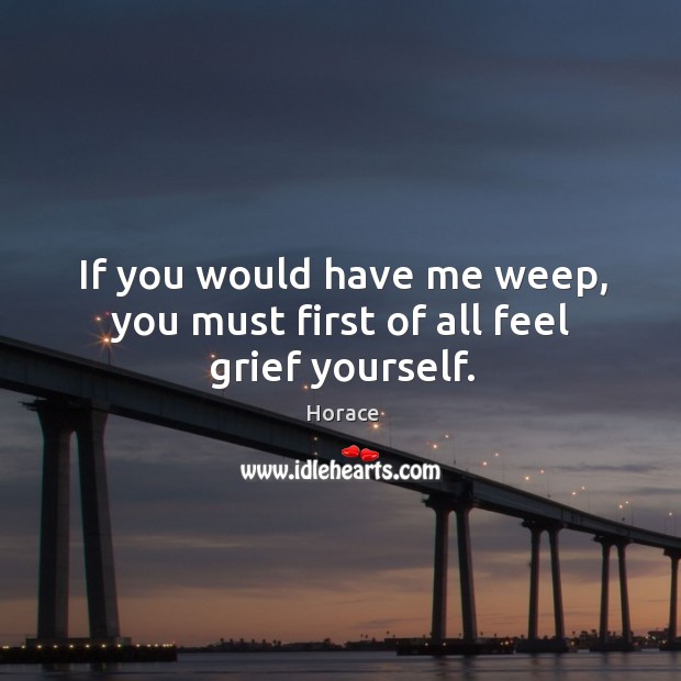 If you would have me weep, you must first of all feel grief yourself. Image