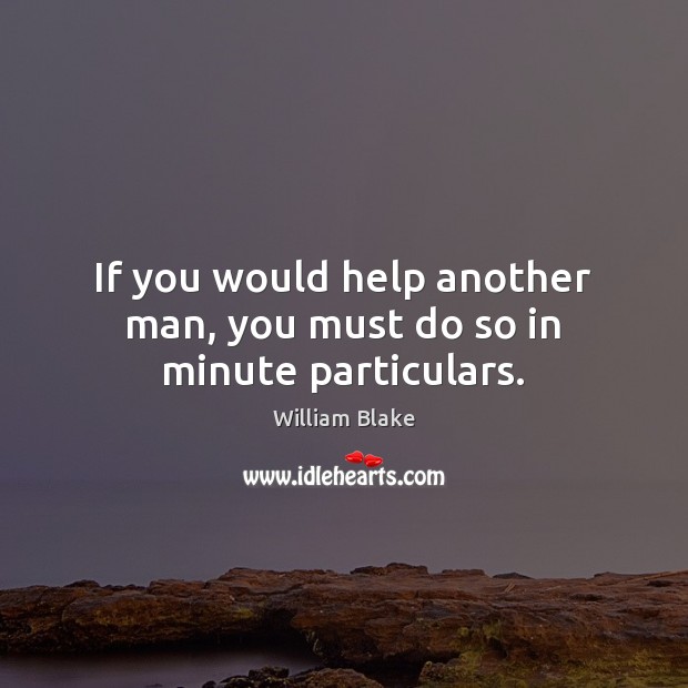If you would help another man, you must do so in minute particulars. William Blake Picture Quote