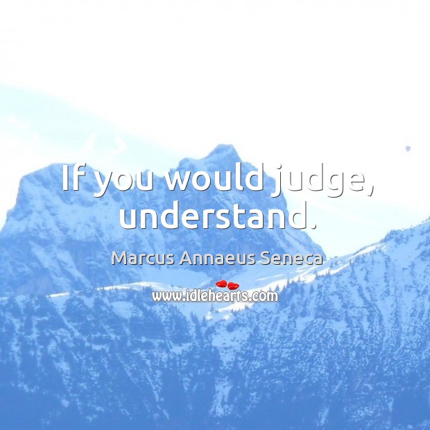 If you would judge, understand. Marcus Annaeus Seneca Picture Quote