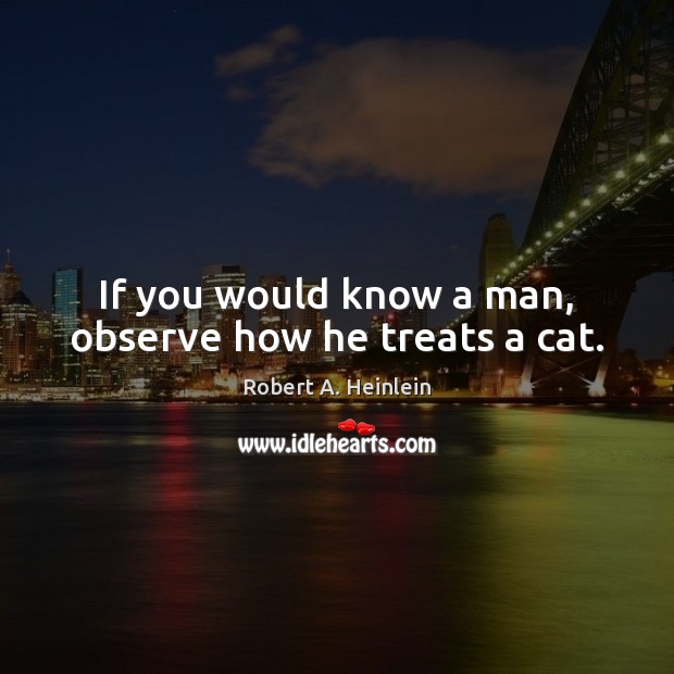 If you would know a man, observe how he treats a cat. Robert A. Heinlein Picture Quote