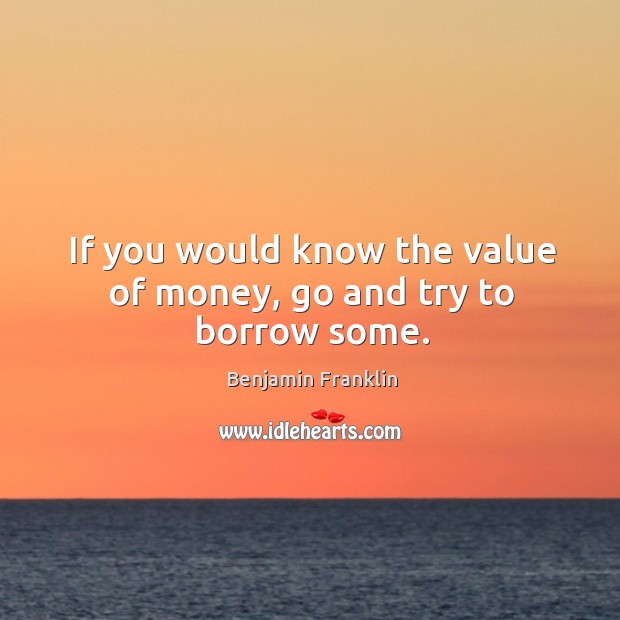 If you would know the value of money, go and try to borrow some. Image